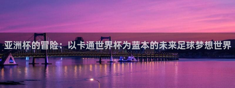 2026世界杯亚洲预选赛:亚洲杯的冒险:以卡通世界杯为蓝本的未来足球梦想世界