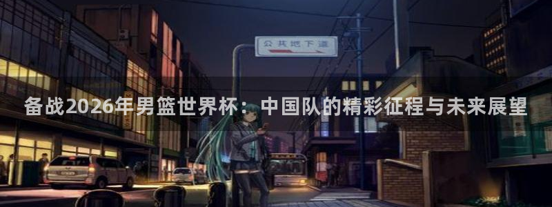 欧洲区世界杯预选赛:备战2026年男篮世界杯:中国队的精彩征程与未来展望