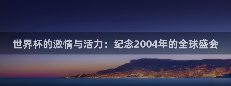2026年世界杯时间表:世界杯的激情与活力:纪念2004年的全球盛会
