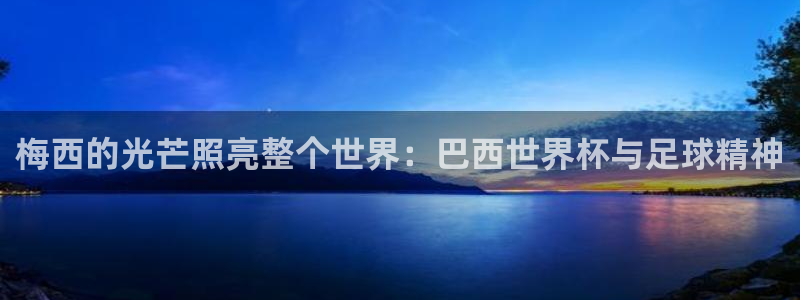 世预赛免费直播入口:梅西的光芒照亮整个世界:巴西世界杯与足球精神